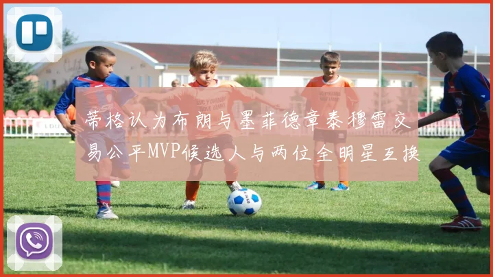 蒂格认为布朗与墨菲德章泰穆雷交易公平MVP候选人与两位全明星互换合理性分析