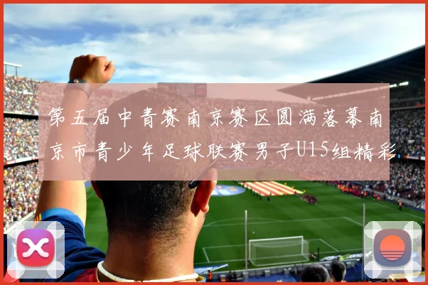 第五届中青赛南京赛区圆满落幕南京市青少年足球联赛男子U15组精彩回顾