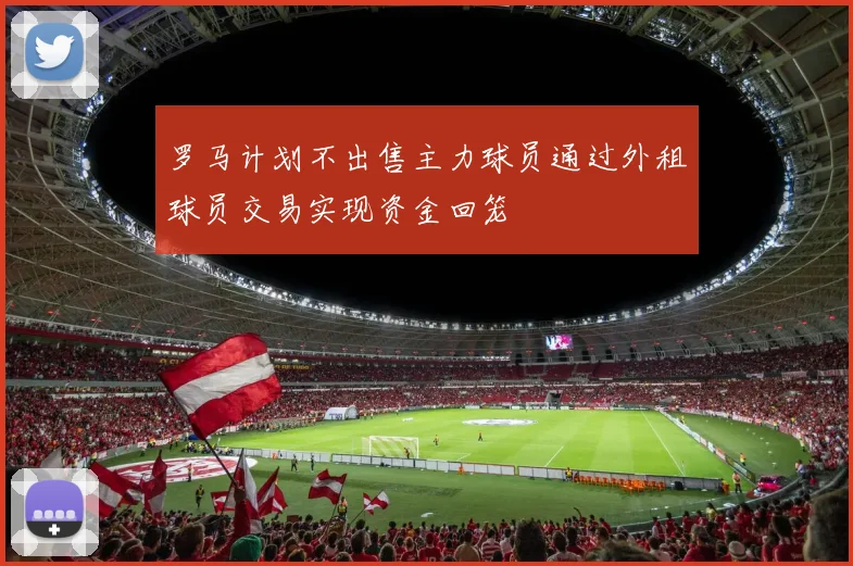 罗马计划不出售主力球员通过外租球员交易实现资金回笼