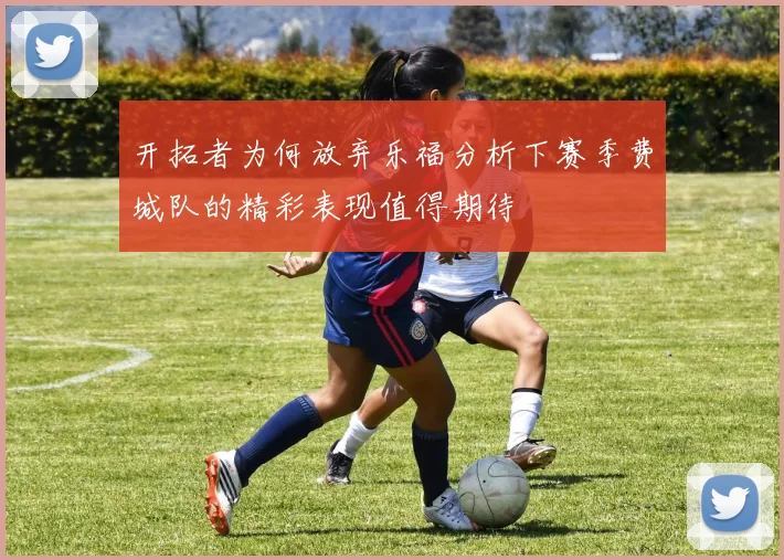 开拓者为何放弃乐福分析下赛季费城队的精彩表现值得期待