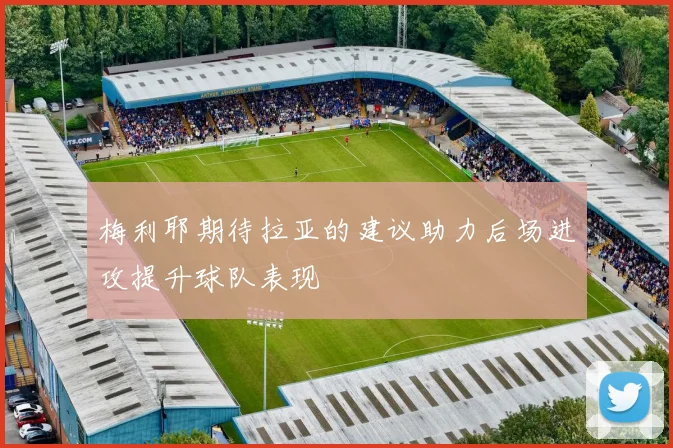 梅利耶期待拉亚的建议助力后场进攻提升球队表现