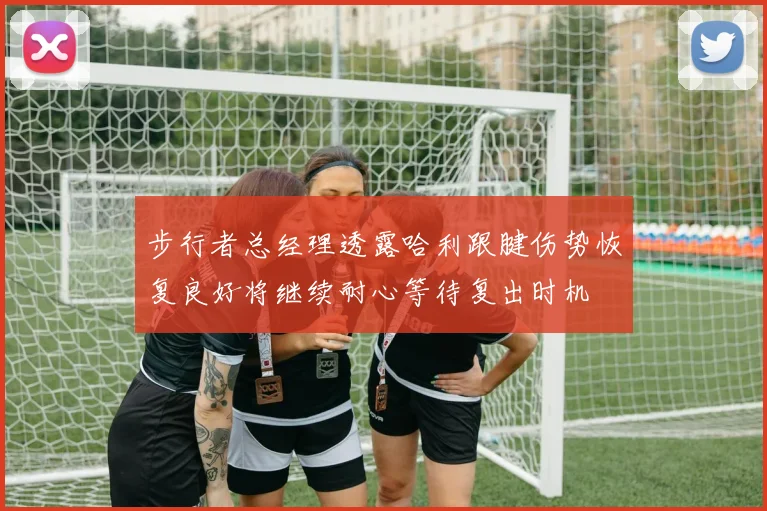 步行者总经理透露哈利跟腱伤势恢复良好将继续耐心等待复出时机