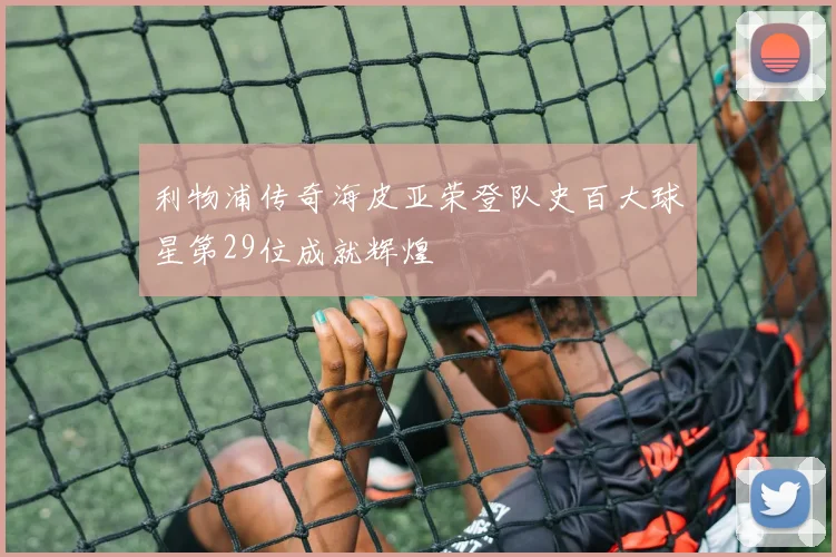 利物浦传奇海皮亚荣登队史百大球星第29位成就辉煌