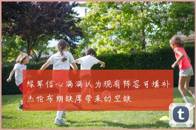 绿军信心满满认为现有阵容可填补杰伦布朗缺席带来的空缺