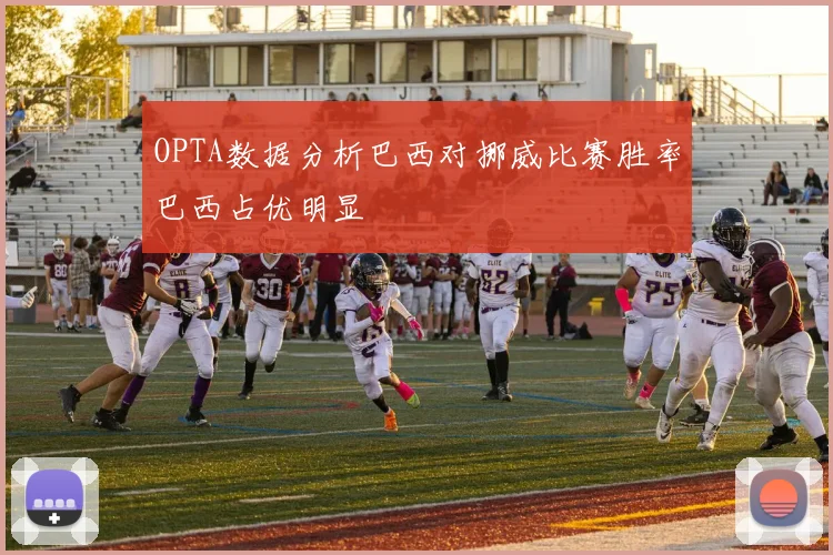 OPTA数据分析巴西对挪威比赛胜率巴西占优明显