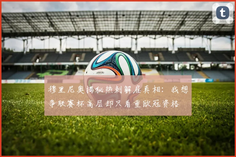 穆里尼奥揭秘热刺解雇真相：我想争联赛杯高层却只看重欧冠资格