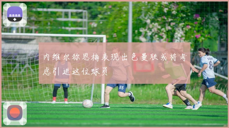 内维尔称恩梅表现出色曼联或将考虑引进这位球员