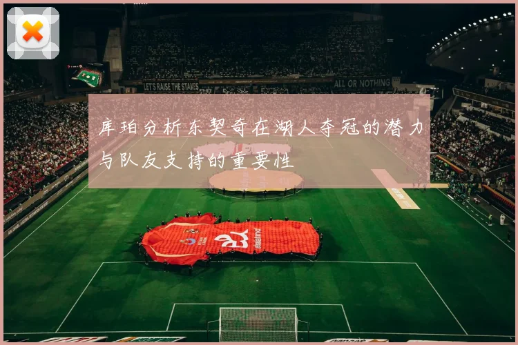 库珀分析东契奇在湖人夺冠的潜力与队友支持的重要性
