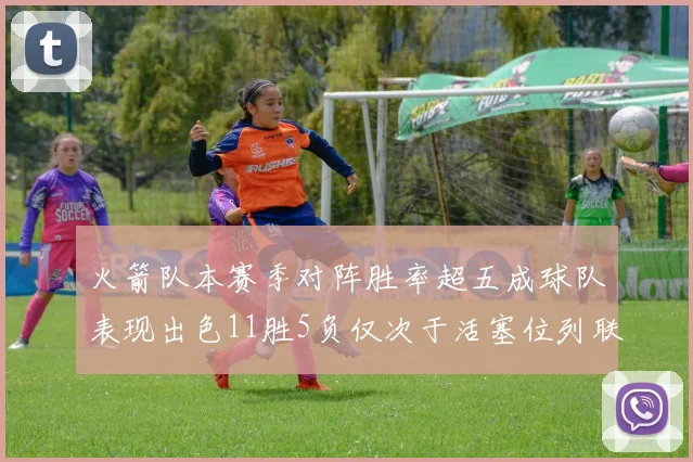 火箭队本赛季对阵胜率超五成球队表现出色11胜5负仅次于活塞位列联盟第二