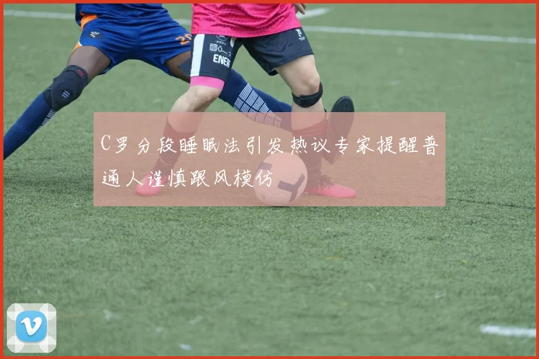 C罗分段睡眠法引发热议专家提醒普通人谨慎跟风模仿