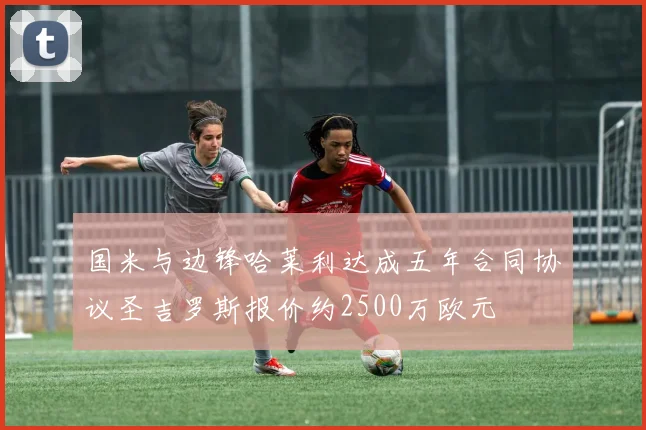 国米与边锋哈莱利达成五年合同协议圣吉罗斯报价约2500万欧元