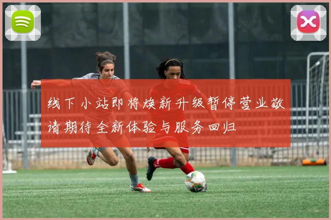 线下小站即将焕新升级暂停营业敬请期待全新体验与服务回归